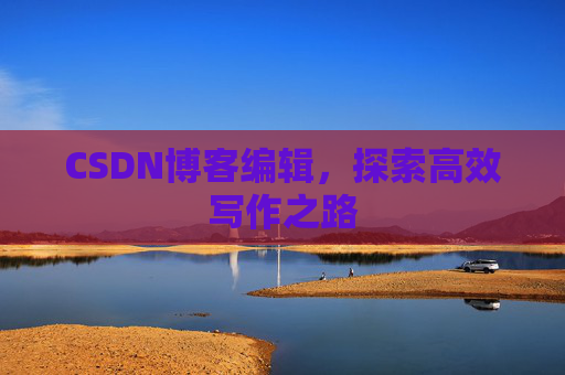 CSDN博客编辑,探索高效写作之路 CSDN博客编辑,探索高效写作之路